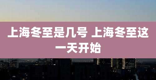 上海冬至是几号 上海冬至这一天开始