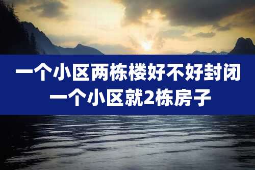 一个小区两栋楼好不好封闭 一个小区就2栋房子