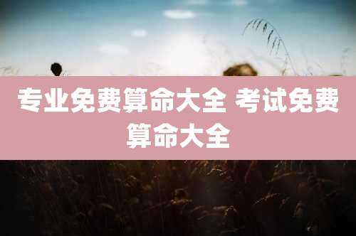 专业免费算命大全 考试免费算命大全