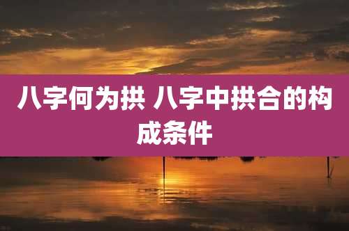 八字何为拱 八字中拱合的构成条件