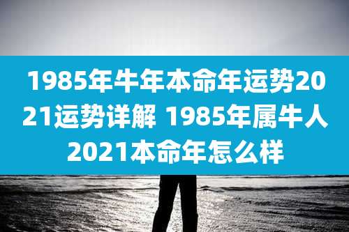 1985年牛年本命年运势2021运势详解 1985年属牛人2021本命年怎么样