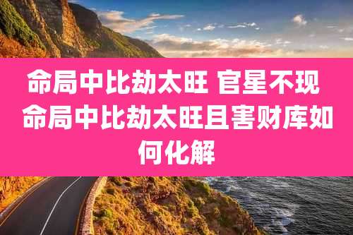 命局中比劫太旺 官星不现 命局中比劫太旺且害财库如何化解