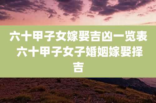 六十甲子女嫁娶吉凶一览表 六十甲子女子婚姻嫁娶择吉