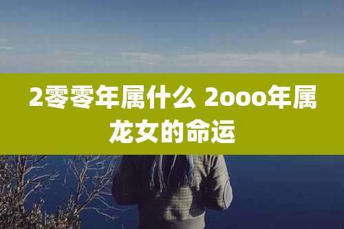 2零零年属什么 2ooo年属龙女的命运