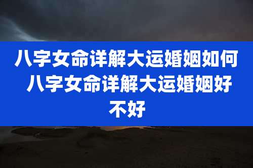 八字女命详解大运婚姻如何 八字女命详解大运婚姻好不好