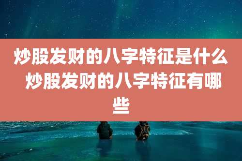 炒股发财的八字特征是什么 炒股发财的八字特征有哪些