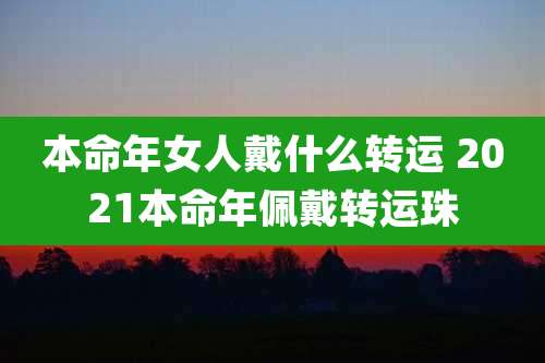 本命年女人戴什么转运 2021本命年佩戴转运珠