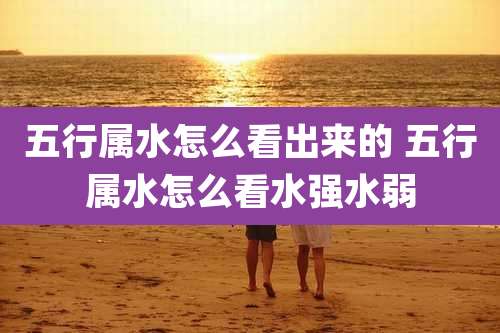 五行属水怎么看出来的 五行属水怎么看水强水弱