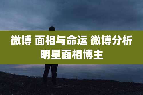 微博 面相与命运 微博分析明星面相博主
