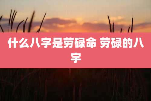 什么八字是劳碌命 劳碌的八字