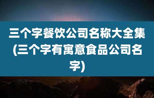 三个字餐饮公司名称大全集(三个字有寓意食品公司名字)