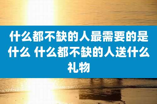 什么都不缺的人最需要的是什么 什么都不缺的人送什么礼物