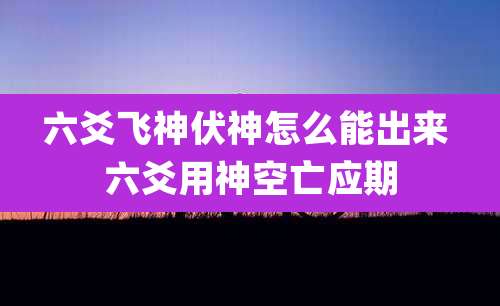 六爻飞神伏神怎么能出来 六爻用神空亡应期