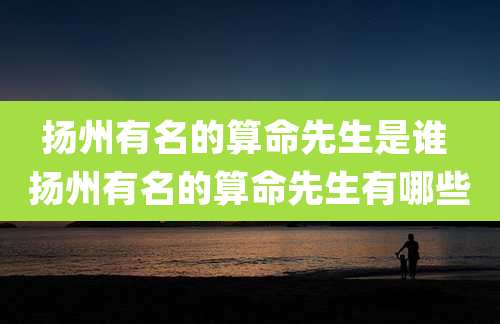 扬州有名的算命先生是谁 扬州有名的算命先生有哪些