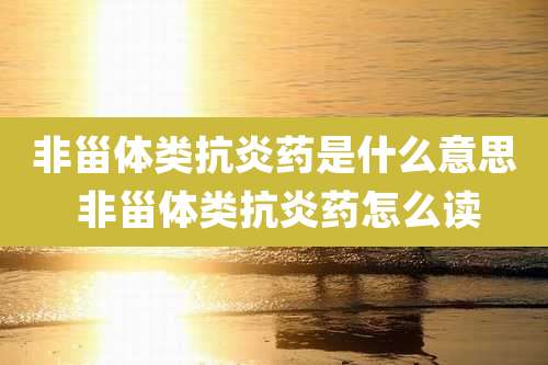 非甾体类抗炎药是什么意思 非甾体类抗炎药怎么读