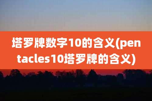 塔罗牌数字10的含义(pentacles10塔罗牌的含义)