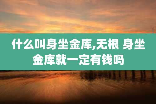 什么叫身坐金库,无根 身坐金库就一定有钱吗