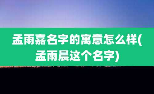 孟雨嘉名字的寓意怎么样(孟雨晨这个名字)