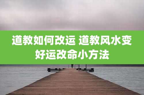 道教如何改运 道教风水变好运改命小方法