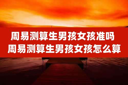 周易测算生男孩女孩准吗 周易测算生男孩女孩怎么算