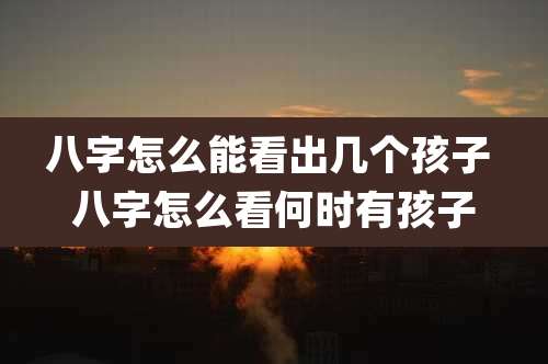 八字怎么能看出几个孩子 八字怎么看何时有孩子