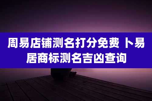 周易店铺测名打分免费 卜易居商标测名吉凶查询