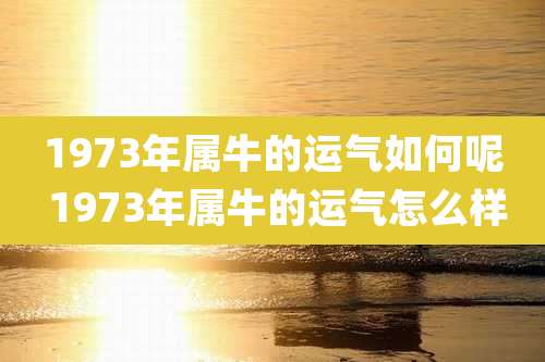 1973年属牛的运气如何呢 1973年属牛的运气怎么样