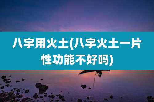 八字用火土(八字火土一片性功能不好吗)