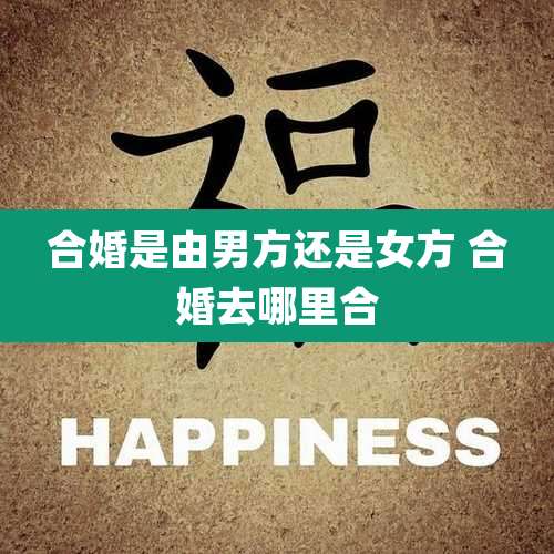 合婚是由男方还是女方 合婚去哪里合