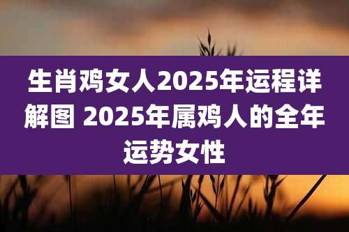 生肖鸡女人2025年运程详解图 2025年属鸡人的全年运势女性