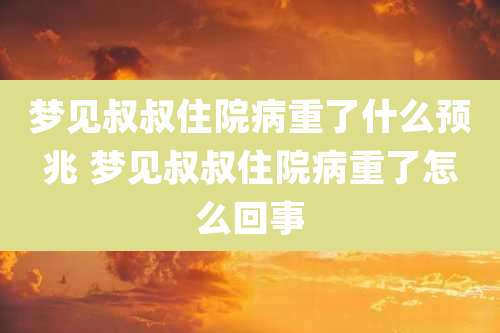 梦见叔叔住院病重了什么预兆 梦见叔叔住院病重了怎么回事