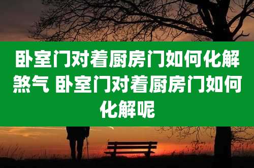 卧室门对着厨房门如何化解煞气 卧室门对着厨房门如何化解呢