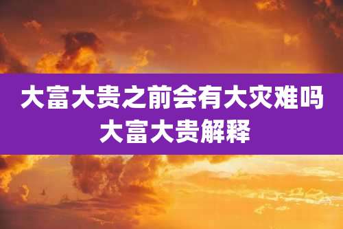 大富大贵之前会有大灾难吗 大富大贵解释