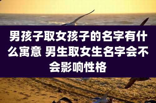 男孩子取女孩子的名字有什么寓意 男生取女生名字会不会影响性格