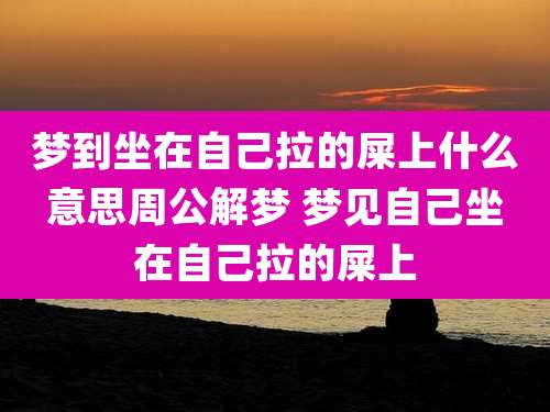 梦到坐在自己拉的屎上什么意思周公解梦 梦见自己坐在自己拉的屎上