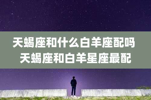 天蝎座和什么白羊座配吗 天蝎座和白羊星座最配