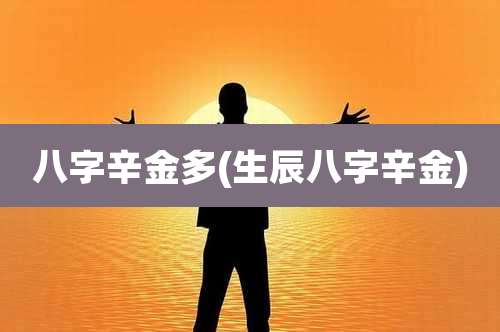 八字辛金多(生辰八字辛金)