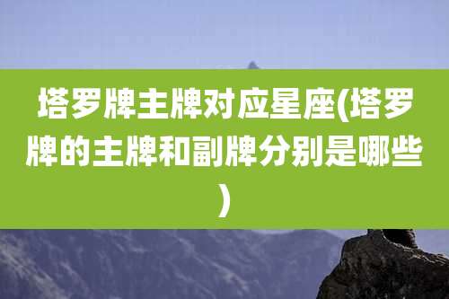 塔罗牌主牌对应星座(塔罗牌的主牌和副牌分别是哪些)