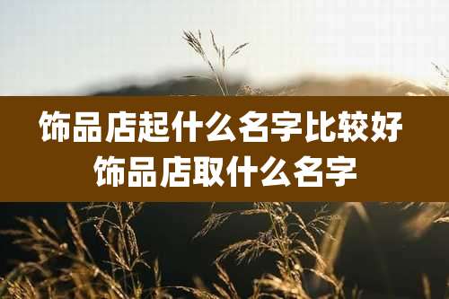 饰品店起什么名字比较好 饰品店取什么名字