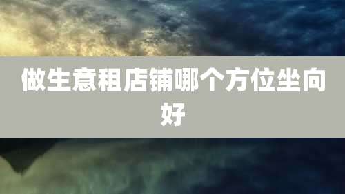 做生意租店铺哪个方位坐向好