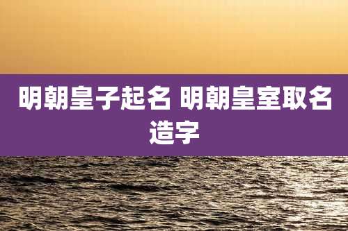 明朝皇子起名 明朝皇室取名造字