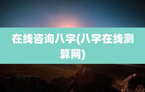 在线咨询八字(八字在线测算网)