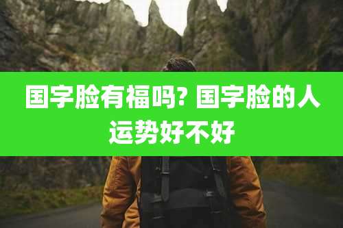国字脸有福吗? 国字脸的人运势好不好