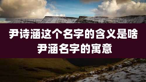 尹诗涵这个名字的含义是啥 尹涵名字的寓意