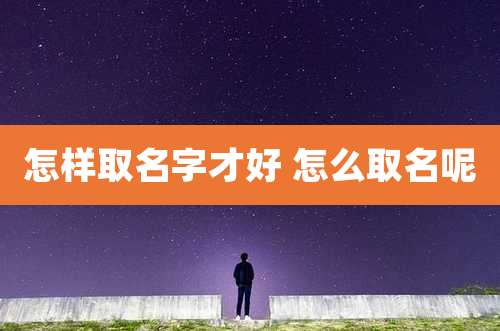怎样取名字才好 怎么取名呢