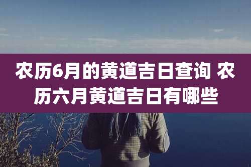 农历6月的黄道吉日查询 农历六月黄道吉日有哪些