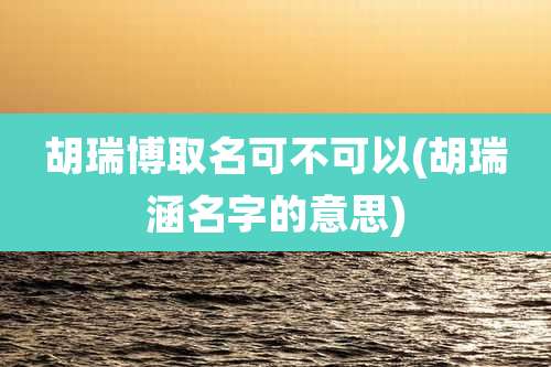 胡瑞博取名可不可以(胡瑞涵名字的意思)