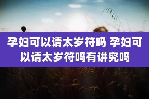 孕妇可以请太岁符吗 孕妇可以请太岁符吗有讲究吗