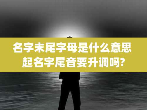 名字末尾字母是什么意思 起名字尾音要升调吗?