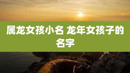 属龙女孩小名 龙年女孩子的名字
